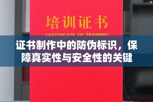 鹿城证书制作中的防伪标识，保障真实性与安全性的关键