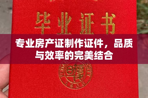 鹿城专业房产证制作证件，品质与效率的完美结合
