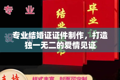 鹿城专业结婚证证件制作，打造独一无二的爱情见证