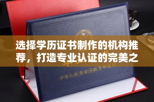 鹿城选择学历证书制作的机构推荐，打造专业认证的完美之选
