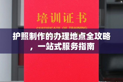 鹿城护照制作的办理地点全攻略，一站式服务指南