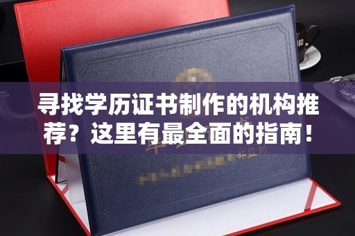 鹿城寻找学历证书制作的机构推荐？这里有最全面的指南！