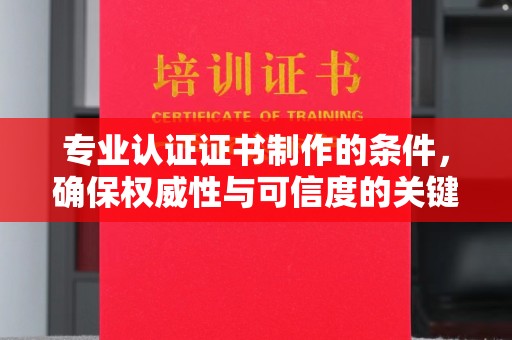 鹿城专业认证证书制作的条件，确保权威性与可信度的关键要素