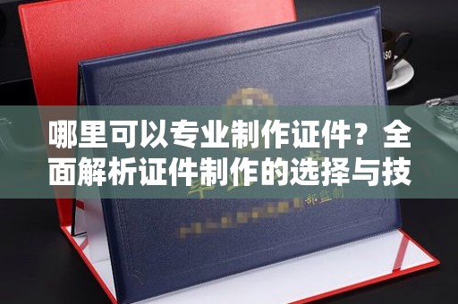 鹿城哪里可以专业制作证件？全面解析证件制作的选择与技巧