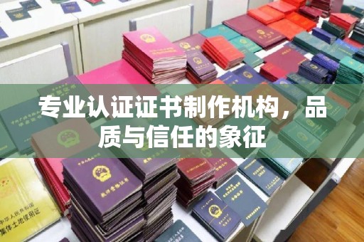 鹿城专业认证证书制作机构，品质与信任的象征