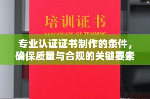 鹿城专业认证证书制作的条件，确保质量与合规的关键要素