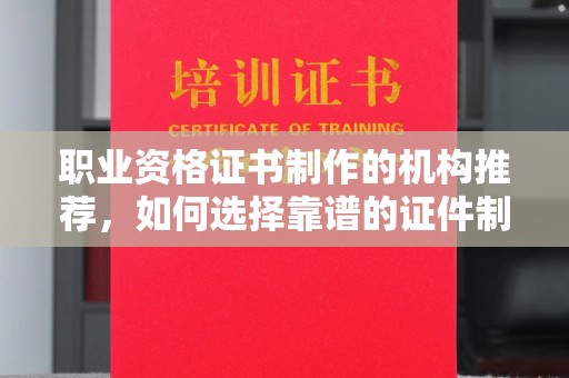 鹿城职业资格证书制作的机构推荐，如何选择靠谱的证件制作公司？