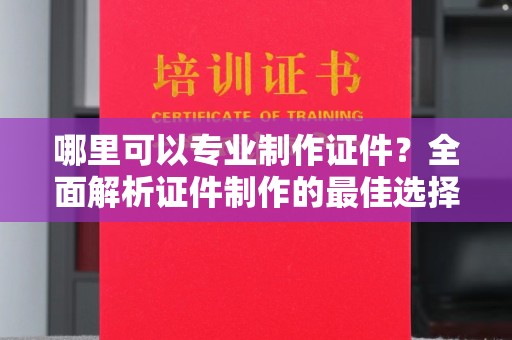 鹿城哪里可以专业制作证件？全面解析证件制作的最佳选择