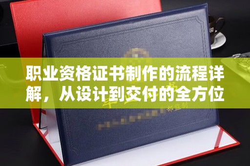 鹿城职业资格证书制作的流程详解，从设计到交付的全方位指南